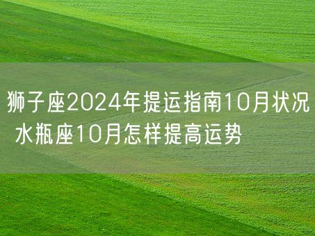 狮子座2024年提运指南10月状况 水瓶座10月怎样提高运势(图1)