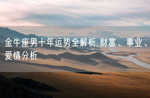 金牛座男十年运势全解析 财富、事业、爱情分析(图1) 金牛座男十年运势全解析 财富、事业、爱情分析(图1)