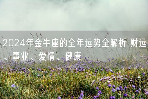 2024年金牛座的全年运势全解析 财运、事业、爱情、健康(图1) 2024年金牛座的全年运势全解析 财运、事业、爱情、健康(图1)