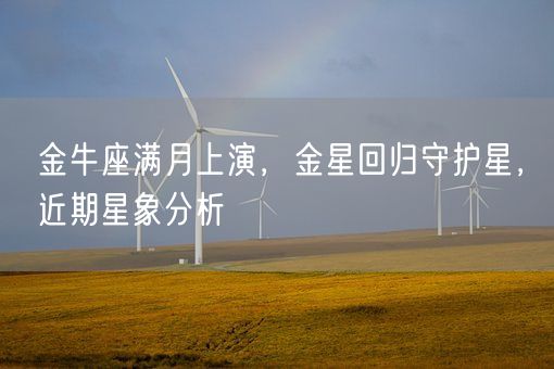 金牛座满月上演,金星回归守护星,近期星象分析(图1) 金牛座满月上演,金星回归守护星,近期星象分析(图1)