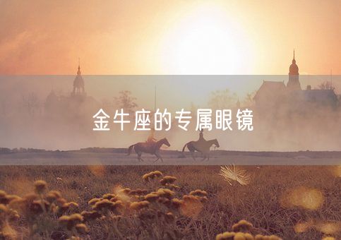 金牛座的专属眼镜(图1) 金牛座的专属眼镜(图1)