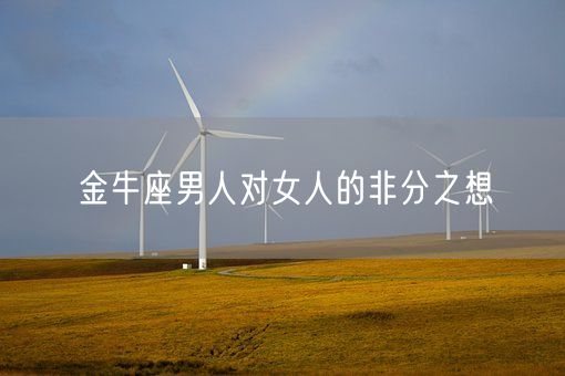 金牛座男人对女人的非分之想(图1) 金牛座男人对女人的非分之想(图1)