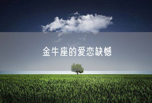 金牛座的爱恋缺憾(图1) 金牛座的爱恋缺憾(图1)