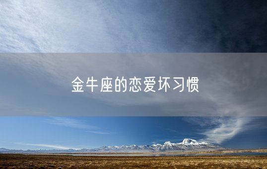 金牛座的恋爱坏习惯(图1) 金牛座的恋爱坏习惯(图1)