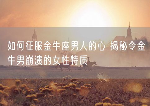 如何征服金牛座男人的心 揭秘令金牛男崩溃的女性特质(图1) 如何征服金牛座男人的心 揭秘令金牛男崩溃的女性特质(图1)