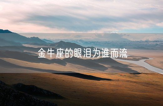 金牛座的眼泪为谁而流(图1) 金牛座的眼泪为谁而流(图1)