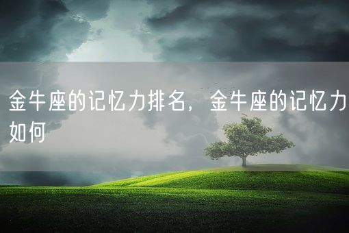 金牛座的记忆力排名,金牛座的记忆力如何(图1) 金牛座的记忆力排名,金牛座的记忆力如何(图1)