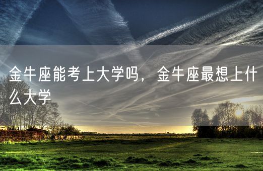 金牛座能考上大学吗,金牛座最想上什么大学(图1) 金牛座能考上大学吗,金牛座最想上什么大学(图1)