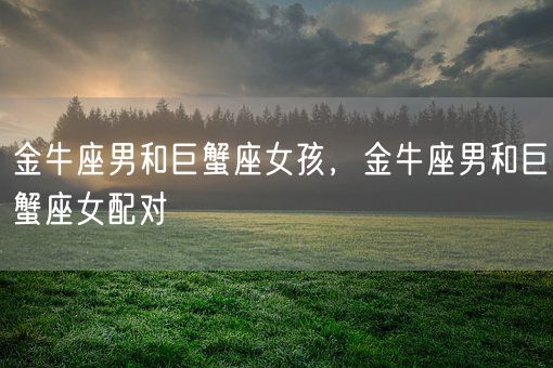 金牛座男和巨蟹座女孩,金牛座男和巨蟹座女配对(图1) 金牛座男和巨蟹座女孩,金牛座男和巨蟹座女配对(图1)