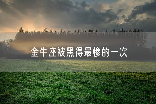 金牛座被黑得最惨的一次(图1) 金牛座被黑得最惨的一次(图1)