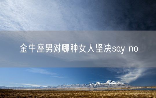 金牛座男对哪种女人坚决say no(图1) 金牛座男对哪种女人坚决say no(图1)