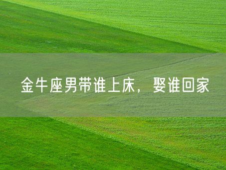 金牛座男带谁上床,娶谁回家(图1) 金牛座男带谁上床,娶谁回家(图1)