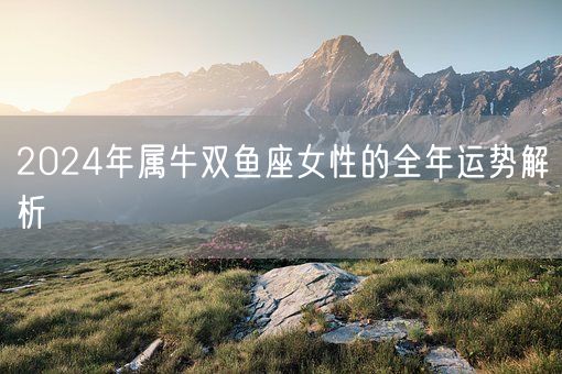 2024年属牛双鱼座女性的全年运势解析(图1) 2024年属牛双鱼座女性的全年运势解析(图1)
