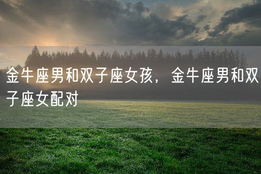 金牛座男和双子座女孩,金牛座男和双子座女配对(图1) 金牛座男和双子座女孩,金牛座男和双子座女配对(图1)