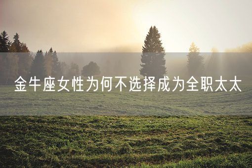 金牛座女性为何不选择成为全职太太(图1) 金牛座女性为何不选择成为全职太太(图1)