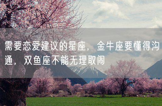 需要恋爱建议的星座,金牛座要懂得沟通,双鱼座不能无理取闹(图1) 需要恋爱建议的星座,金牛座要懂得沟通,双鱼座不能无理取闹(图1)