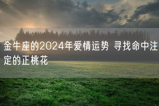 金牛座的2024年爱情运势 寻找命中注定的正桃花(图1) 金牛座的2024年爱情运势 寻找命中注定的正桃花(图1)