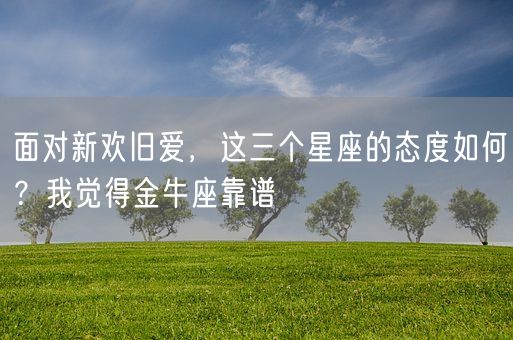 面对新欢旧爱,这三个星座的态度如何?我觉得金牛座靠谱(图1) 面对新欢旧爱,这三个星座的态度如何?我觉得金牛座靠谱(图1)