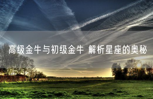 高级金牛与初级金牛 解析星座的奥秘(图1) 高级金牛与初级金牛 解析星座的奥秘(图1)