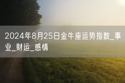 2024年8月25日金牛座运势指数_事业_财运_感情(图1) 2024年8月25日金牛座运势指数_事业_财运_感情(图1)