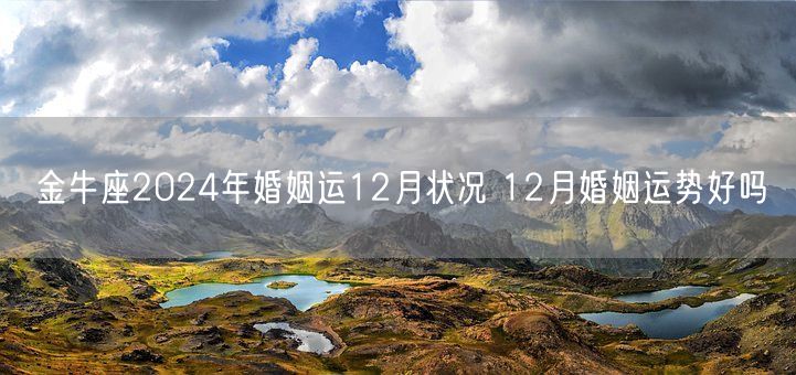金牛座2024年婚姻运12月状况 12月婚姻运势好吗(图1)