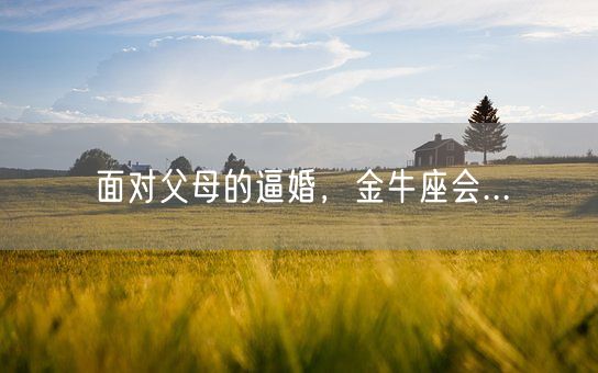 面对父母的逼婚,金牛座会...(图1) 面对父母的逼婚,金牛座会...(图1)