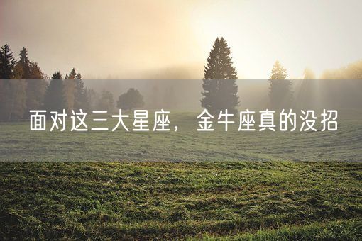 面对这三大星座，金牛座真的没招(图1)