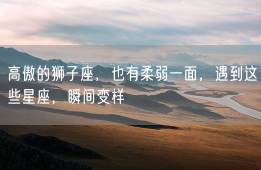 高傲的狮子座，也有柔弱一面，遇到这些星座，瞬间变样(图1)