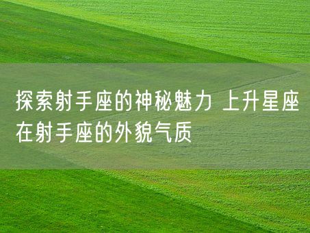 探索射手座的神秘魅力 上升星座在射手座的外貌气质(图1)