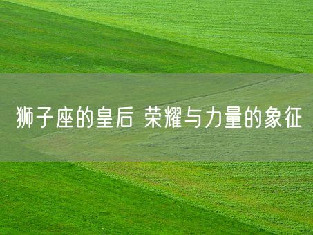 狮子座的皇后 荣耀与力量的象征(图1)