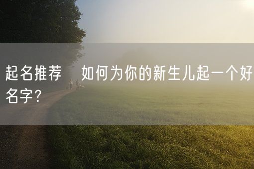 起名推荐 如何为你的新生儿起一个好名字?(图1) 起名推荐 如何为你的新生儿起一个好名字?(图1)