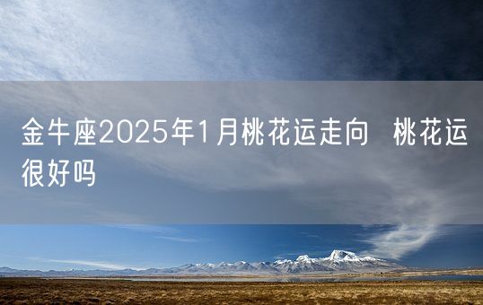 金牛座2025年1月桃花运走向 桃花运很好吗(图1) 金牛座2025年1月桃花运走向 桃花运很好吗(图1)