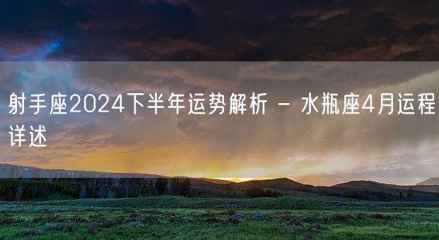 射手座2024下半年运势解析 - 水瓶座4月运程详述(图1)