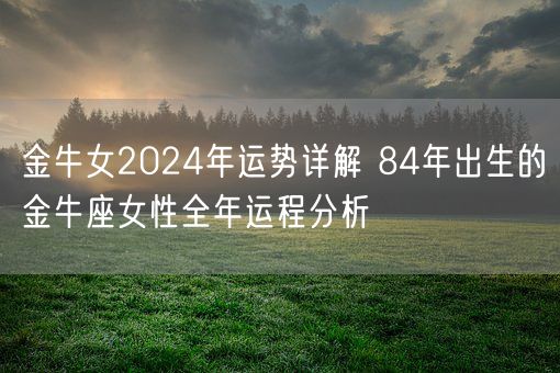 金牛女2024年运势详解 84年出生的金牛座女性全年运程分析(图1) 金牛女2024年运势详解 84年出生的金牛座女性全年运程分析(图1)