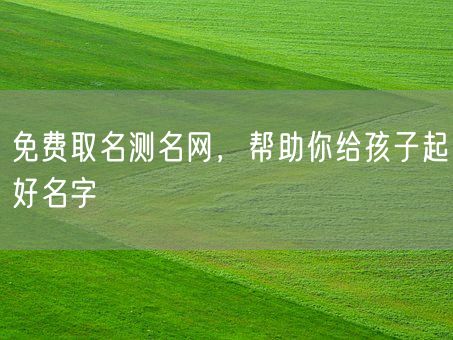 免费取名测名网，帮助你给孩子起好名字(图1)