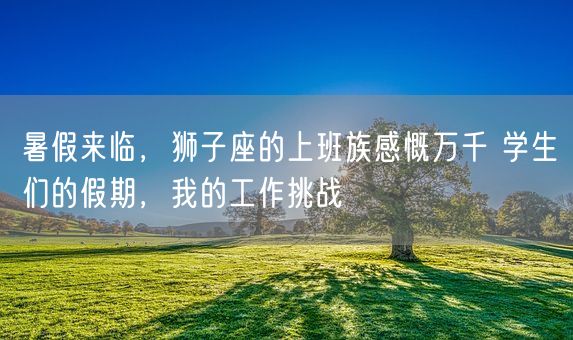 暑假来临，狮子座的上班族感慨万千 学生们的假期，我的工作挑战(图1)