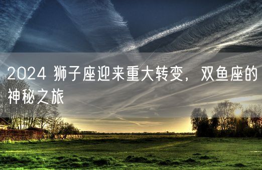 2024 狮子座迎来重大转变，双鱼座的神秘之旅(图1)