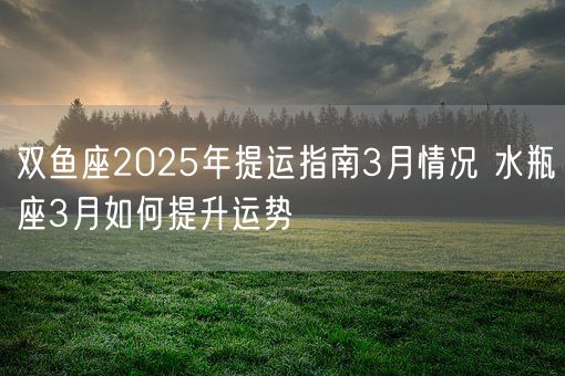 双鱼座2025年提运指南3月情况 水瓶座3月如何提升运势(图1)