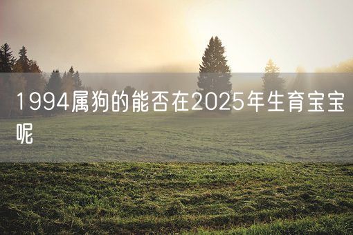1994属狗的能否在2025年生育宝宝呢(图1) 1994属狗的能否在2025年生育宝宝呢(图1)