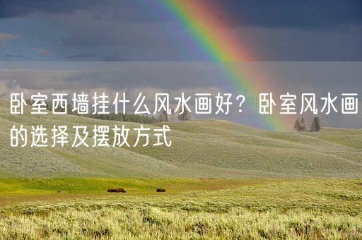 卧室西墙挂什么风水画好？卧室风水画的选择及摆放方式(图1)
