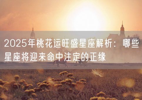 2025年桃花运旺盛星座解析：哪些星座将迎来命中注定的正缘(图1)