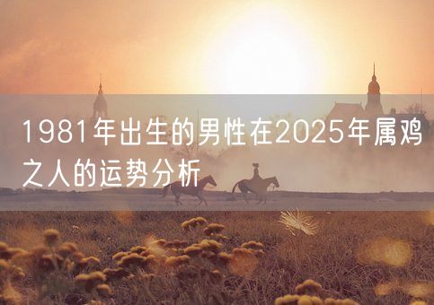 1981年出生的男性在2025年属鸡之人的运势分析(图1) 1981年出生的男性在2025年属鸡之人的运势分析(图1)
