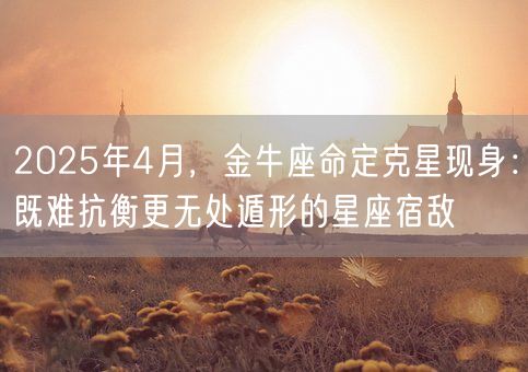 2025年4月,金牛座命定克星现身:既难抗衡更无处遁形的星座宿敌(图1) 2025年4月,金牛座命定克星现身:既难抗衡更无处遁形的星座宿敌(图1)