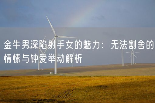 金牛男深陷射手女的魅力:无法割舍的情愫与钟爱举动解析(图1) 金牛男深陷射手女的魅力:无法割舍的情愫与钟爱举动解析(图1)