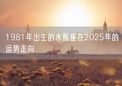 1981年出生的水瓶座在2025年的运势走向(图1)