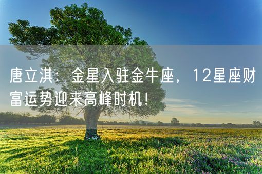 唐立淇:金星入驻金牛座,12星座财富运势迎来高峰时机!(图1) 唐立淇:金星入驻金牛座,12星座财富运势迎来高峰时机!(图1)