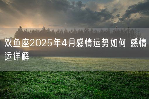 双鱼座2025年4月感情运势如何 感情运详解(图1)
