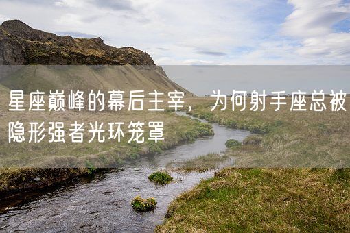 星座巅峰的幕后主宰，为何射手座总被隐形强者光环笼罩(图1)