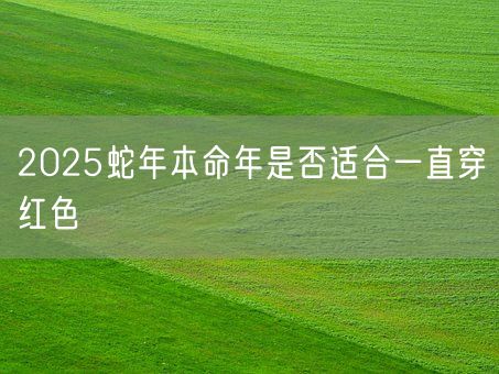 2025蛇年本命年是否适合一直穿红色(图1)