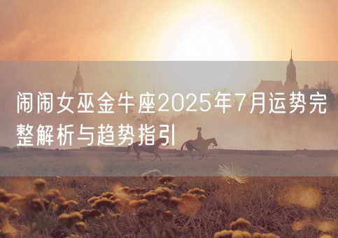 闹闹女巫金牛座2025年7月运势完整解析与趋势指引(图1) 闹闹女巫金牛座2025年7月运势完整解析与趋势指引(图1)